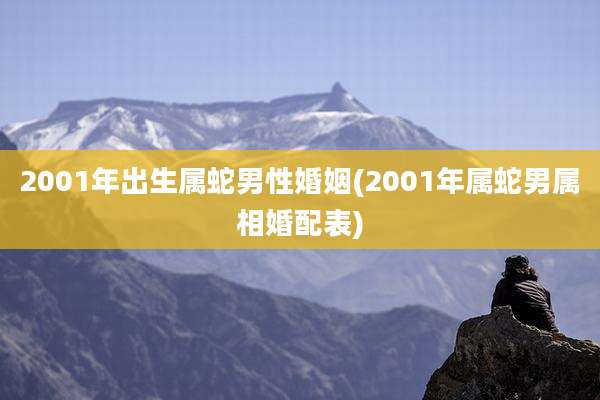 2001年出生属蛇男性婚姻(2001年属蛇男属相婚配表)