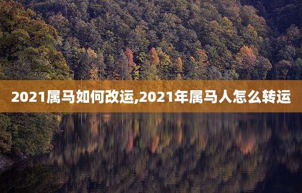 2021属马如何改运,2021年属马人怎么转运