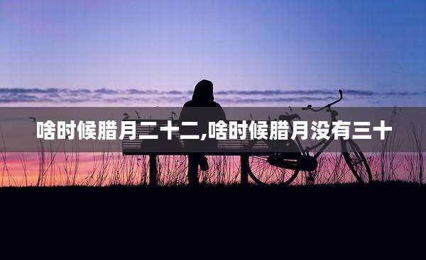 啥时候腊月二十二,啥时候腊月没有三十