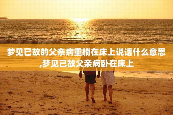 梦见已故的父亲病重躺在床上说话什么意思,梦见已故父亲病卧在床上