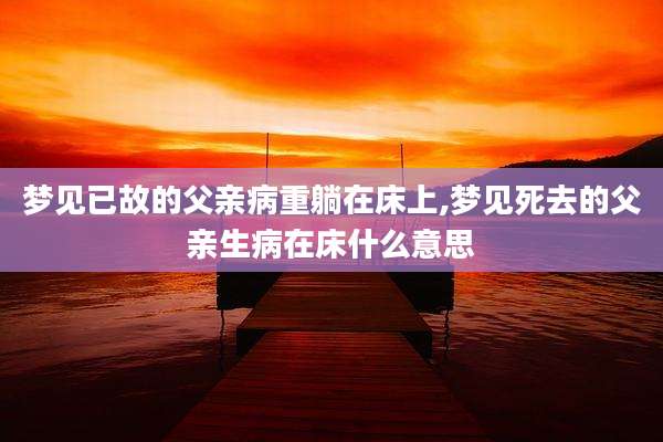 梦见已故的父亲病重躺在床上,梦见死去的父亲生病在床什么意思
