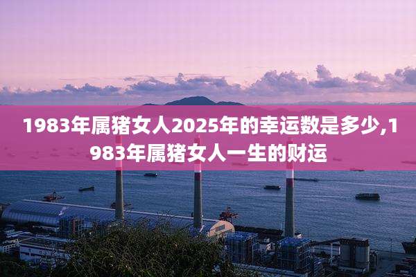 1983年属猪女人2025年的幸运数是多少,1983年属猪女人一生的财运