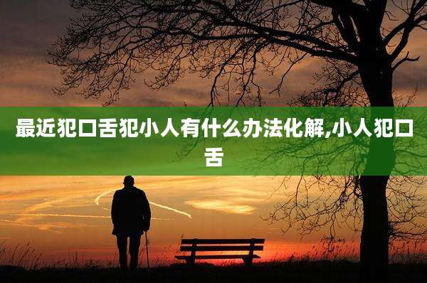 最近犯口舌犯小人有什么办法化解,小人犯口舌