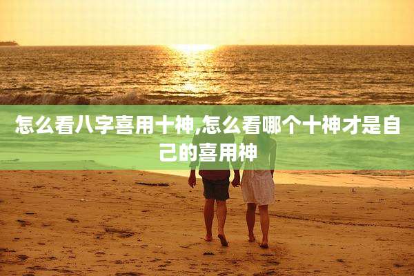 怎么看八字喜用十神,怎么看哪个十神才是自己的喜用神