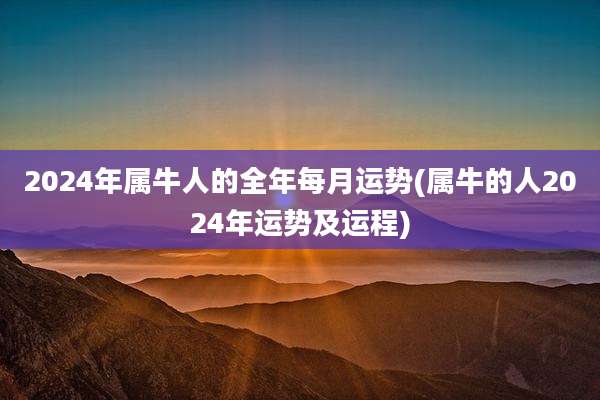 2024年属牛人的全年每月运势(属牛的人2024年运势及运程)