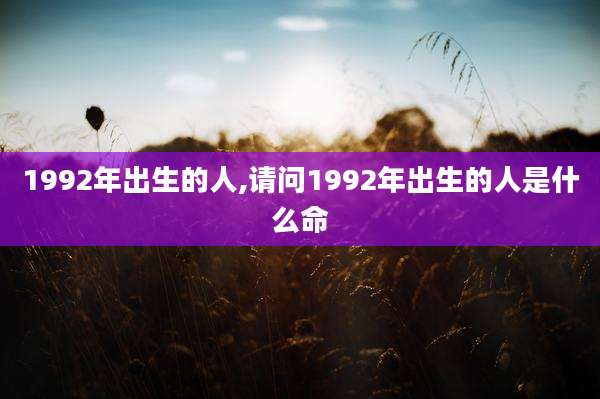 1992年出生的人,请问1992年出生的人是什么命