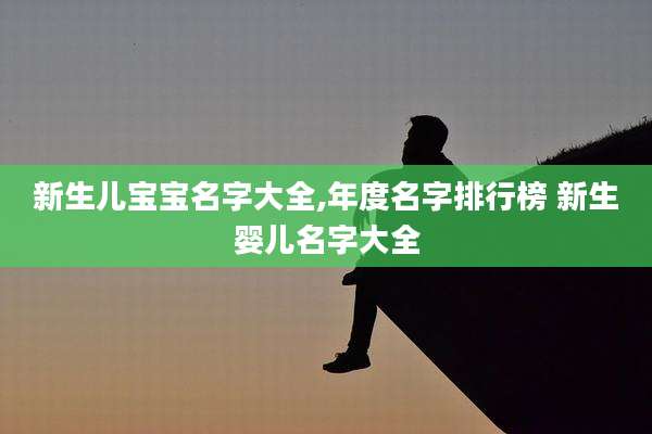 新生儿宝宝名字大全,年度名字排行榜 新生婴儿名字大全