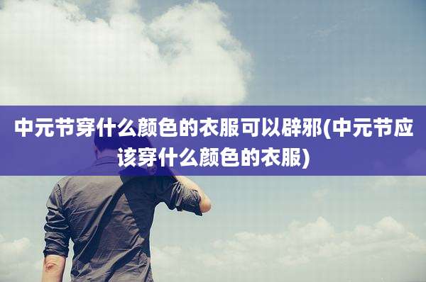 中元节穿什么颜色的衣服可以辟邪(中元节应该穿什么颜色的衣服)