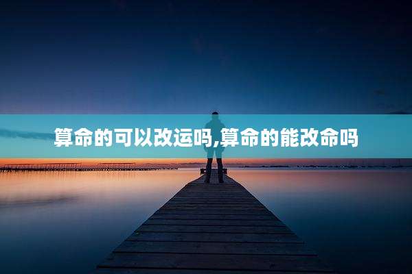 算命的可以改运吗,算命的能改命吗
