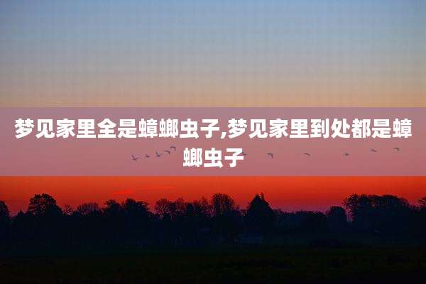 梦见家里全是蟑螂虫子,梦见家里到处都是蟑螂虫子