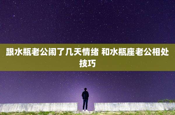 跟水瓶老公闹了几天情绪 和水瓶座老公相处技巧
