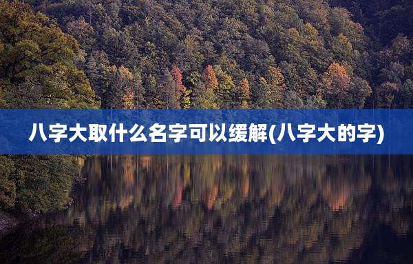 八字大取什么名字可以缓解(八字大的字)