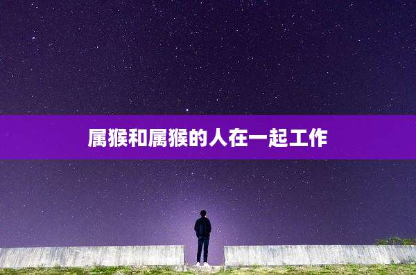 属猴和属猴的人在一起工作