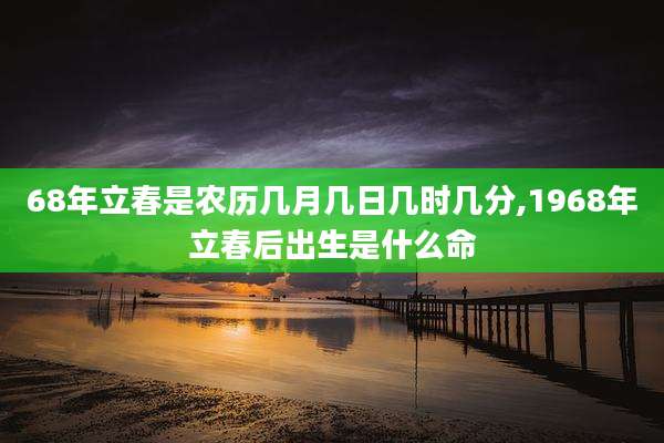 68年立春是农历几月几日几时几分,1968年立春后出生是什么命