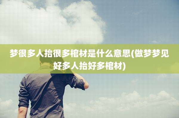 梦很多人抬很多棺材是什么意思(做梦梦见好多人抬好多棺材)