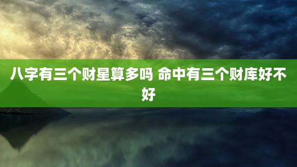 八字有三个财星算多吗 命中有三个财库好不好