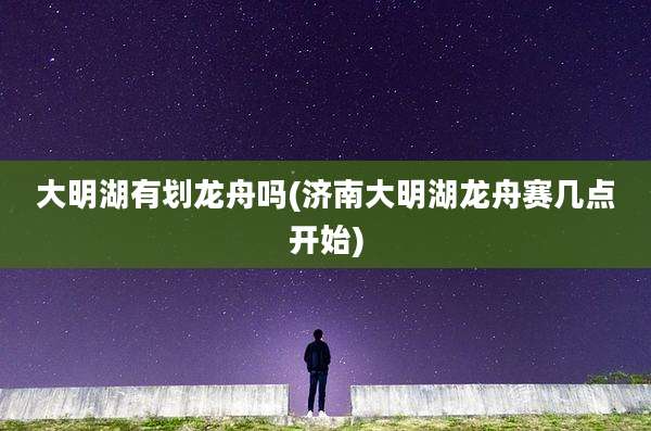 大明湖有划龙舟吗(济南大明湖龙舟赛几点开始)