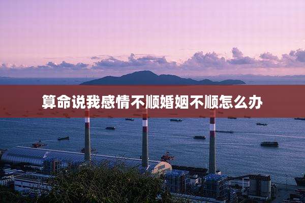 算命说我感情不顺婚姻不顺怎么办