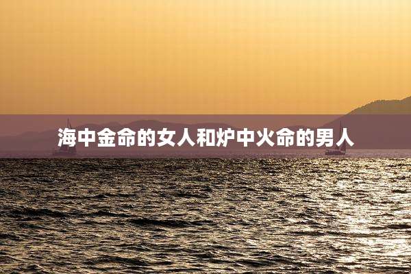 海中金命的女人和炉中火命的男人