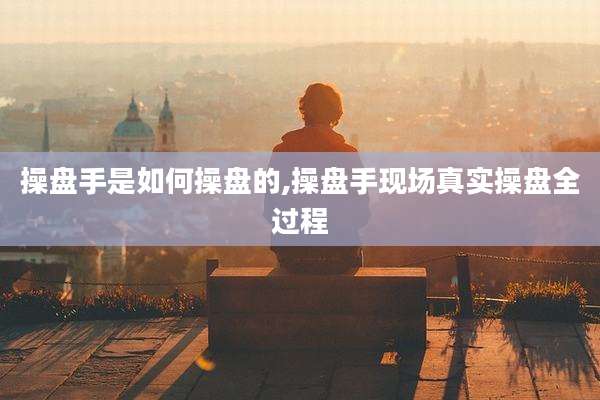 操盘手是如何操盘的,操盘手现场真实操盘全过程