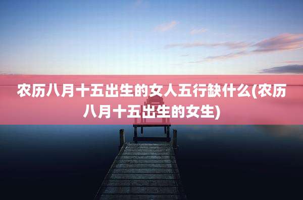 农历八月十五出生的女人五行缺什么(农历八月十五出生的女生)