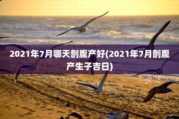 2021年7月哪天剖腹产好(2021年7月剖腹产生子吉日)