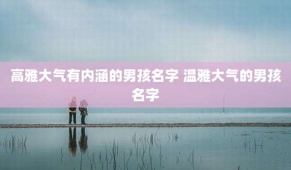 高雅大气有内涵的男孩名字 温雅大气的男孩名字