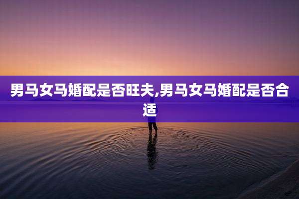 男马女马婚配是否旺夫,男马女马婚配是否合适