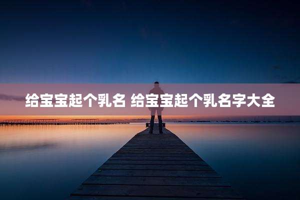给宝宝起个乳名 给宝宝起个乳名字大全