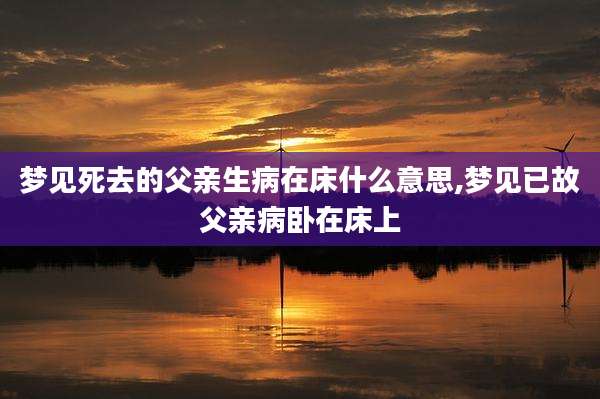 梦见死去的父亲生病在床什么意思,梦见已故父亲病卧在床上