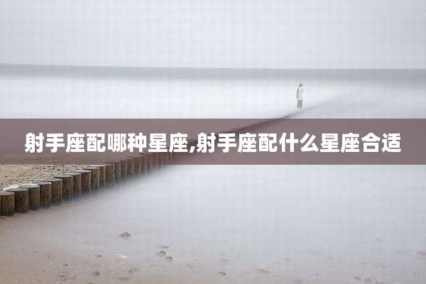 射手座配哪种星座,射手座配什么星座合适