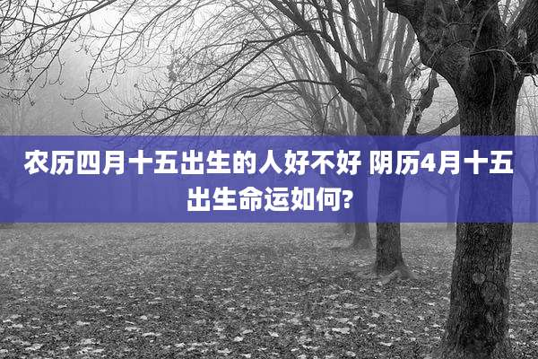 农历四月十五出生的人好不好 阴历4月十五出生命运如何?