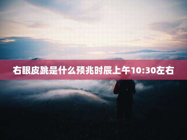 右眼皮跳是什么预兆时辰上午10:30左右