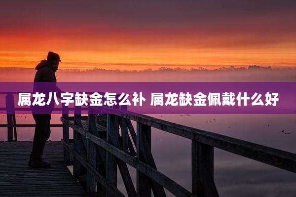 属龙八字缺金怎么补 属龙缺金佩戴什么好