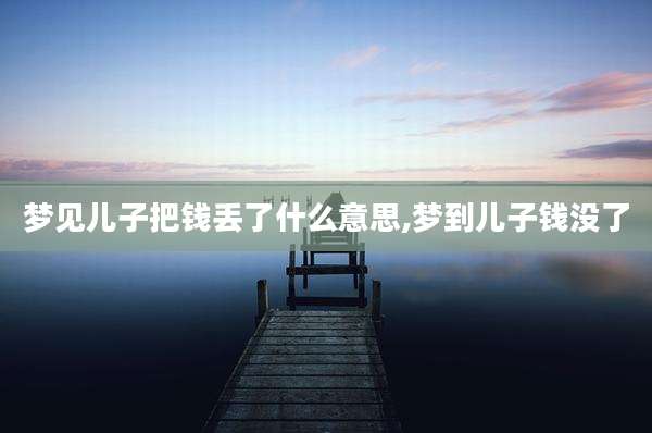 梦见儿子把钱丢了什么意思,梦到儿子钱没了