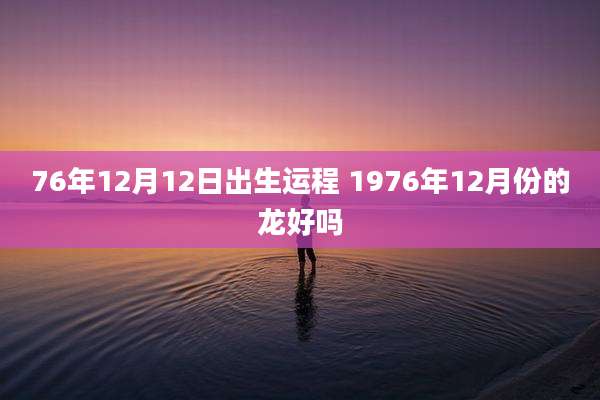 76年12月12日出生运程 1976年12月份的龙好吗
