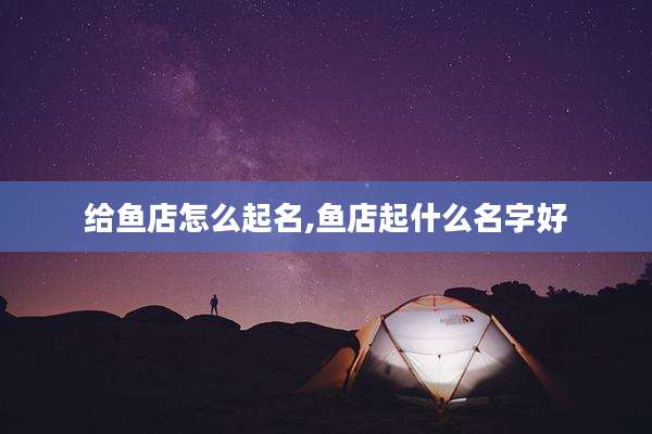 给鱼店怎么起名,鱼店起什么名字好