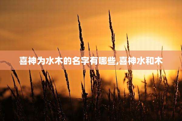 喜神为水木的名字有哪些,喜神水和木