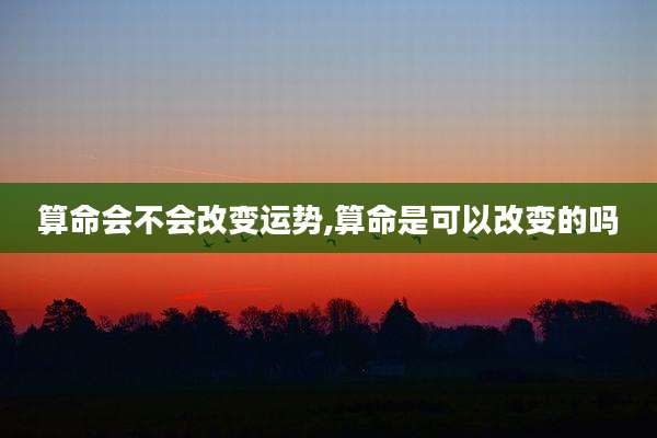 算命会不会改变运势,算命是可以改变的吗