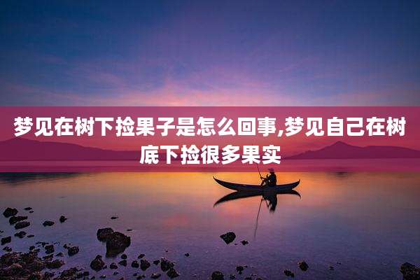 梦见在树下捡果子是怎么回事,梦见自己在树底下捡很多果实