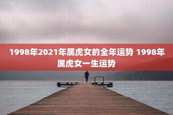 1998年2021年属虎女的全年运势 1998年属虎女一生运势