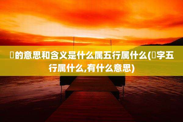 玥的意思和含义是什么属五行属什么(玥字五行属什么,有什么意思)