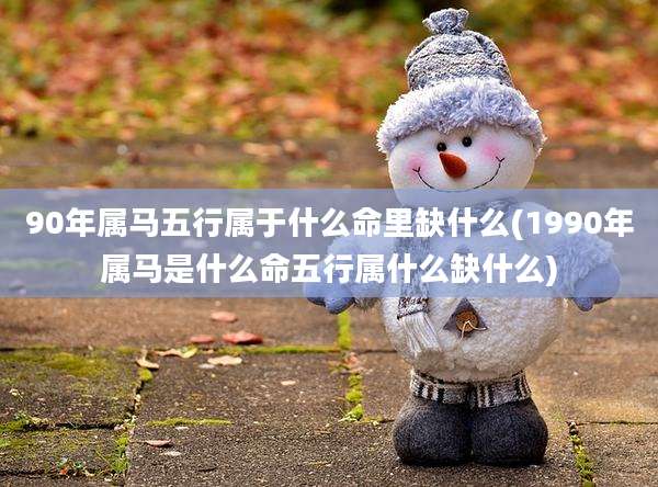 90年属马五行属于什么命里缺什么(1990年属马是什么命五行属什么缺什么)