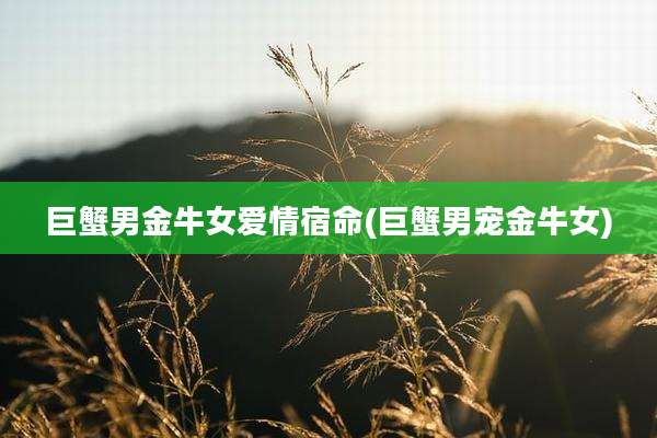 巨蟹男金牛女爱情宿命(巨蟹男宠金牛女)