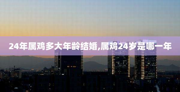 24年属鸡多大年龄结婚,属鸡24岁是哪一年