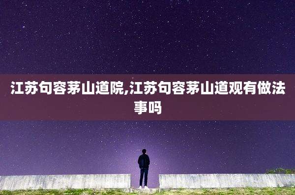 江苏句容茅山道院,江苏句容茅山道观有做法事吗