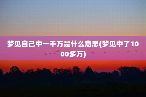 梦见自己中一千万是什么意思(梦见中了1000多万)