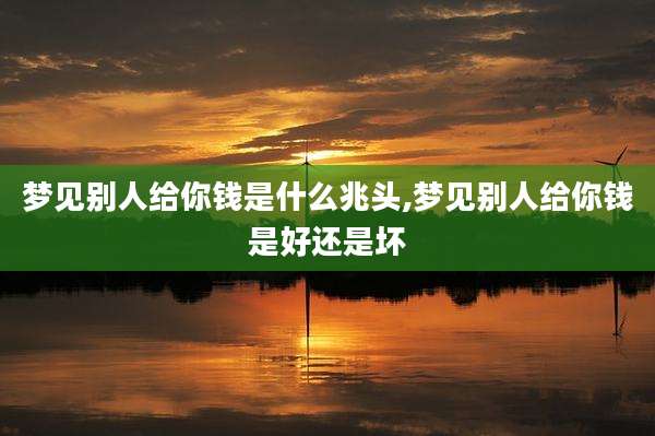 梦见别人给你钱是什么兆头,梦见别人给你钱是好还是坏