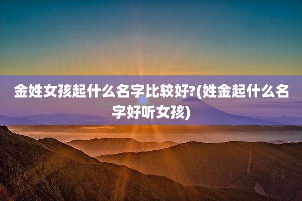 金姓女孩起什么名字比较好?(姓金起什么名字好听女孩)