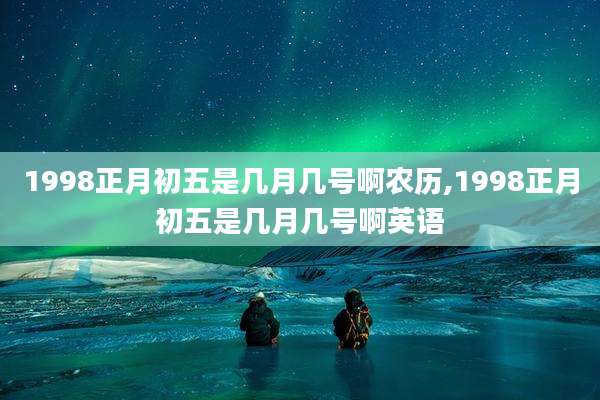 1998正月初五是几月几号啊农历,1998正月初五是几月几号啊英语